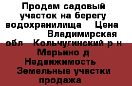 Продам садовый участок на берегу водохранилища. › Цена ­ 135 000 - Владимирская обл., Кольчугинский р-н, Марьино д. Недвижимость » Земельные участки продажа   